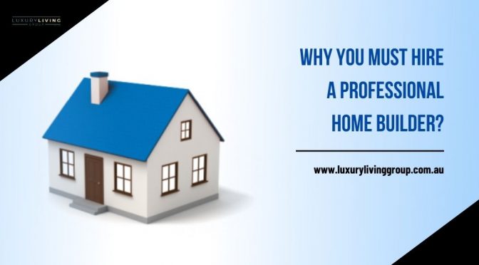 Why You Must Hire A Professional Home Builder?